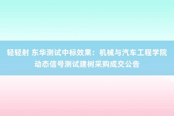 轻轻射 东华测试中标效果:机械与汽车工程学院动态信号测试建树采购成交公告
