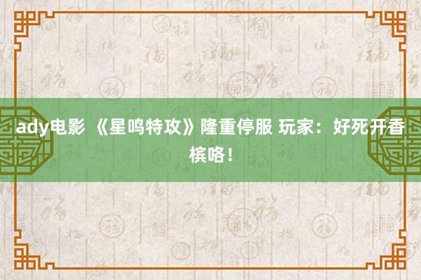 ady电影 《星鸣特攻》隆重停服 玩家：好死开香槟咯！