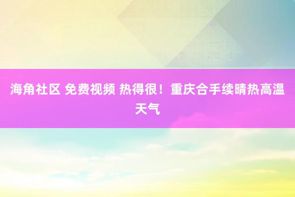 海角社区 免费视频 热得很！重庆合手续晴热高温天气