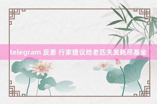 telegram 反差 行家提议给老匹夫发耗尽基金