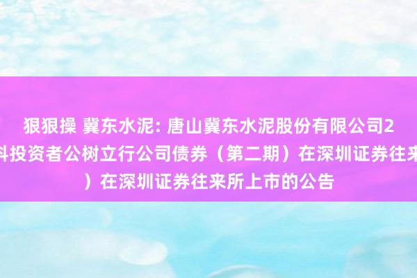 狠狠操 冀东水泥: 唐山冀东水泥股份有限公司2024年面向专科投资者公树立行公司债券(第二期)在深圳证券往来所上市的公告
