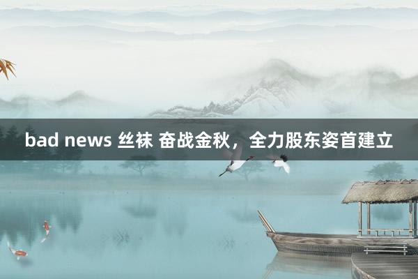 bad news 丝袜 奋战金秋,全力股东姿首建立