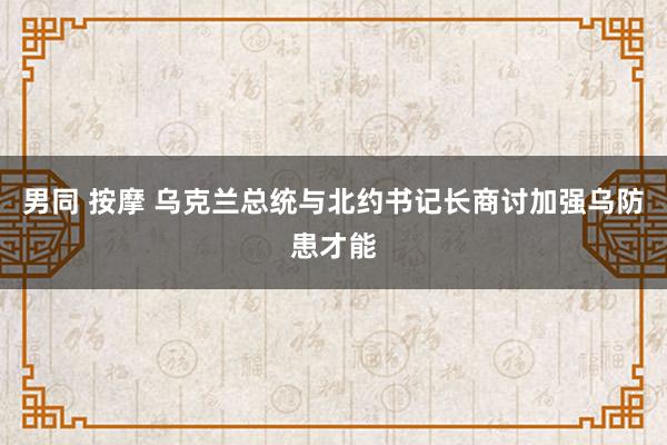 男同 按摩 乌克兰总统与北约书记长商讨加强乌防患才能