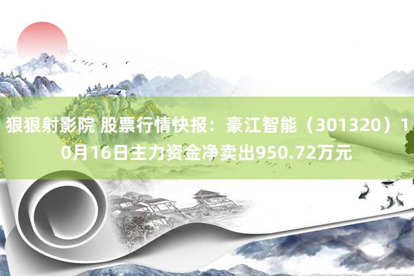 狠狠射影院 股票行情快报：豪江智能（301320）10月16日主力资金净卖出950.72万元