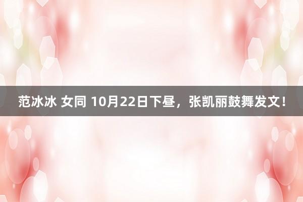 范冰冰 女同 10月22日下昼，张凯丽鼓舞发文！
