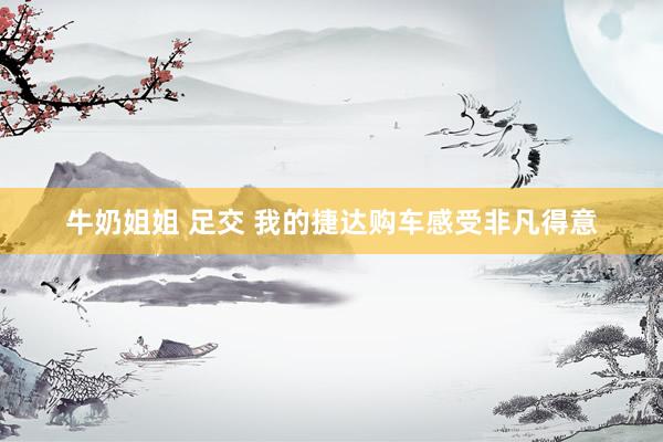 牛奶姐姐 足交 我的捷达购车感受非凡得意