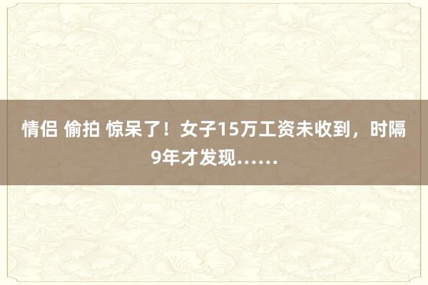 情侣 偷拍 惊呆了！女子15万工资未收到，时隔9年才发现……