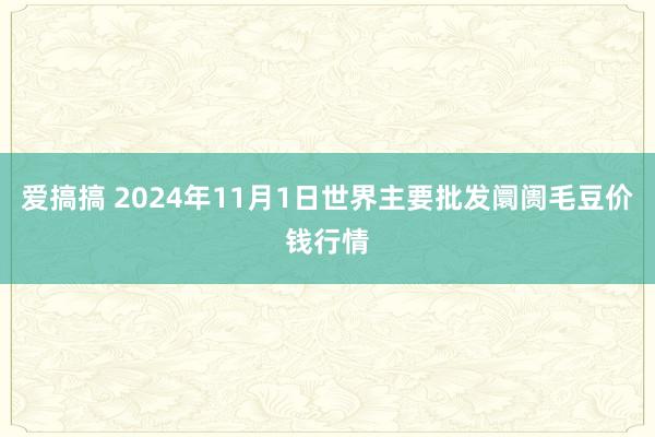 爱搞搞 2024年11月1日世界主要批发阛阓毛豆价钱行情