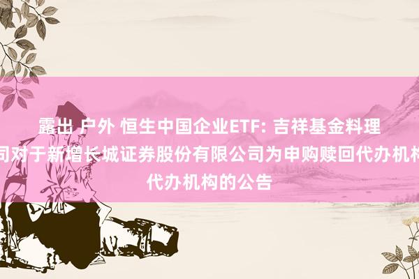 露出 户外 恒生中国企业ETF: 吉祥基金料理有限公司对于新增长城证券股份有限公司为申购赎回代办机构的公告