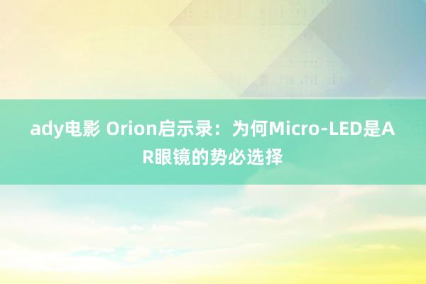 ady电影 Orion启示录：为何Micro-LED是AR眼镜的势必选择
