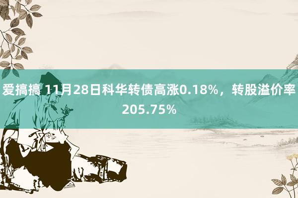 爱搞搞 11月28日科华转债高涨0.18%，转股溢价率205.75%