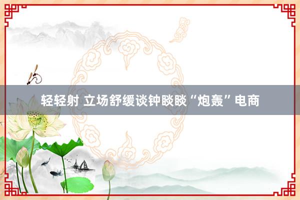 轻轻射 立场舒缓谈钟睒睒“炮轰”电商