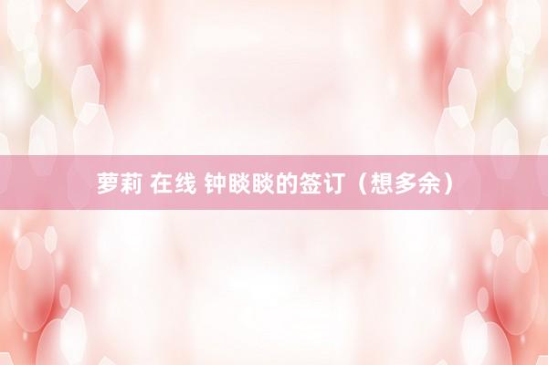 萝莉 在线 钟睒睒的签订（想多余）