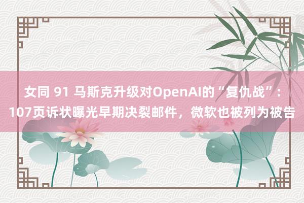 女同 91 马斯克升级对OpenAI的“复仇战”：107页诉状曝光早期决裂邮件，微软也被列为被告