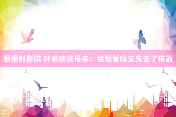 狠狠射影院 钟睒睒谈母亲：我短暂嗅觉失去了依靠