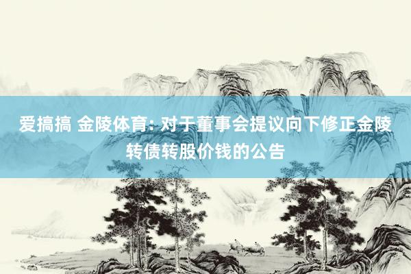 爱搞搞 金陵体育: 对于董事会提议向下修正金陵转债转股价钱的公告