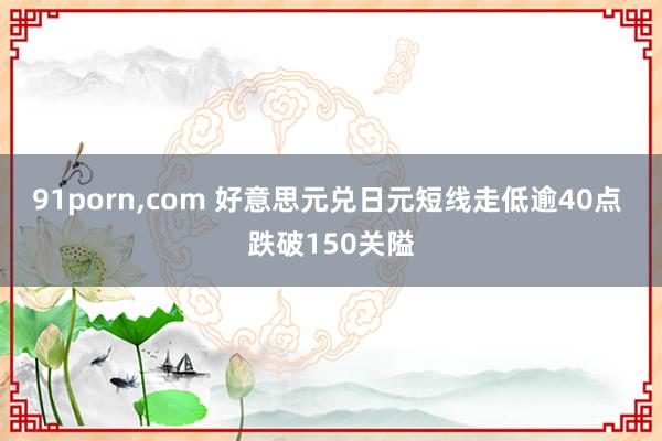 91porn，com 好意思元兑日元短线走低逾40点 跌破150关隘