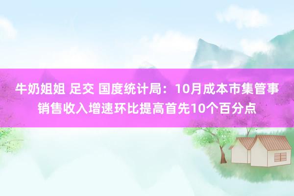 牛奶姐姐 足交 国度统计局：10月成本市集管事销售收入增速环比提高首先10个百分点