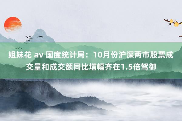 姐妹花 av 国度统计局：10月份沪深两市股票成交量和成交额同比增幅齐在1.5倍驾御
