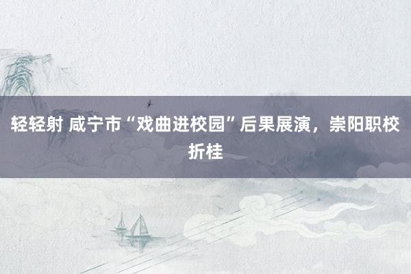 轻轻射 咸宁市“戏曲进校园”后果展演，崇阳职校折桂