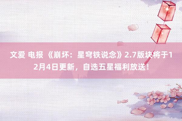 文爱 电报 《崩坏：星穹铁说念》2.7版块将于12月4日更新，自选五星福利放送！