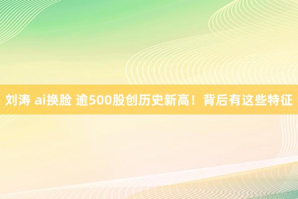 刘涛 ai换脸 逾500股创历史新高！背后有这些特征