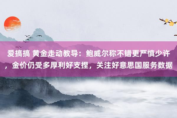 爱搞搞 黄金走动教导：鲍威尔称不错更严慎少许，金价仍受多厚利好支捏，关注好意思国服务数据
