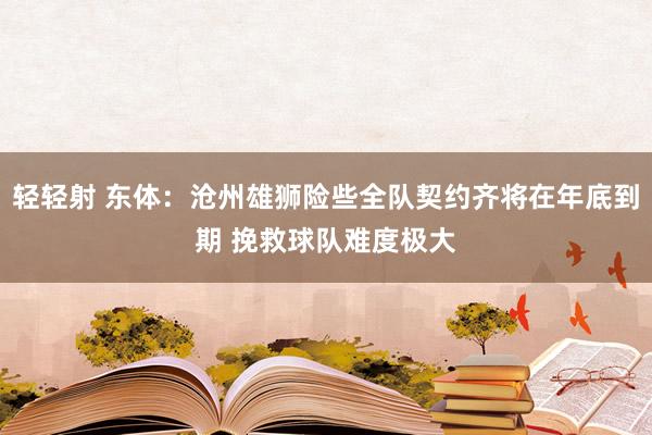轻轻射 东体：沧州雄狮险些全队契约齐将在年底到期 挽救球队难度极大