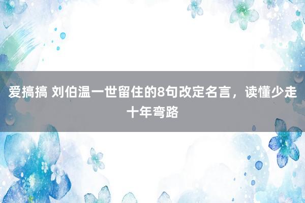 爱搞搞 刘伯温一世留住的8句改定名言，读懂少走十年弯路
