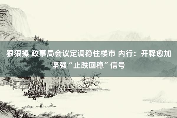 狠狠操 政事局会议定调稳住楼市 内行：开释愈加坚强“止跌回稳”信号