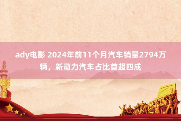 ady电影 2024年前11个月汽车销量2794万辆，新动力汽车占比首超四成