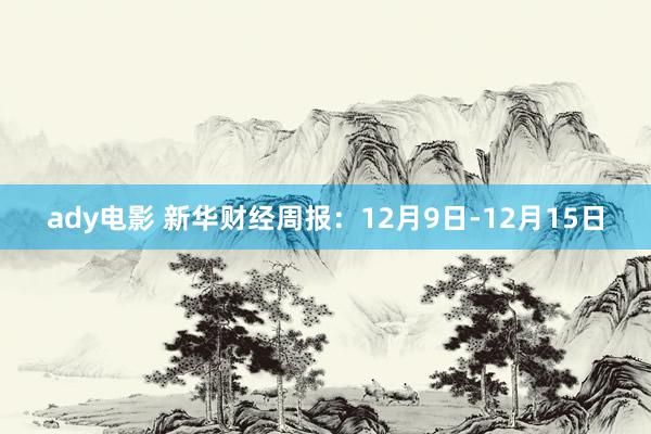 ady电影 新华财经周报：12月9日-12月15日