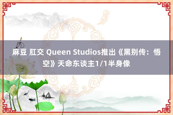麻豆 肛交 Queen Studios推出《黑别传：悟空》天命东谈主1/1半身像