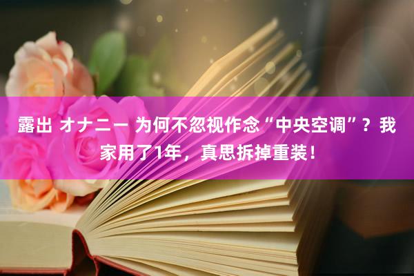 露出 オナニー 为何不忽视作念“中央空调”？我家用了1年，真思拆掉重装！