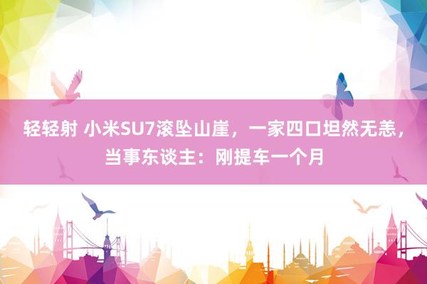 轻轻射 小米SU7滚坠山崖，一家四口坦然无恙，当事东谈主：刚提车一个月
