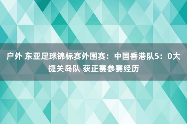 户外 东亚足球锦标赛外围赛：中国香港队5：0大捷关岛队 获正赛参赛经历