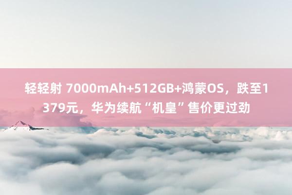 轻轻射 7000mAh+512GB+鸿蒙OS，跌至1379元，华为续航“机皇”售价更过劲