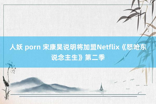 人妖 porn 宋康昊说明将加盟Netflix《怒呛东说念主生》第二季