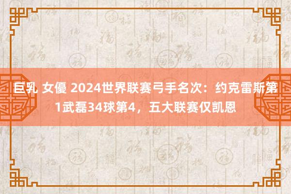 巨乳 女優 2024世界联赛弓手名次：约克雷斯第1武磊34球第4，五大联赛仅凯恩