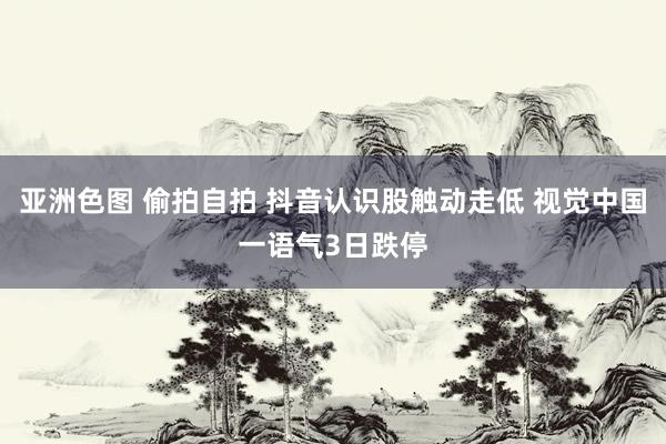 亚洲色图 偷拍自拍 抖音认识股触动走低 视觉中国一语气3日跌停