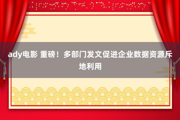 ady电影 重磅！多部门发文促进企业数据资源斥地利用