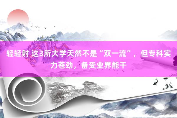 轻轻射 这3所大学天然不是“双一流”，但专科实力苍劲，备受业界能干
