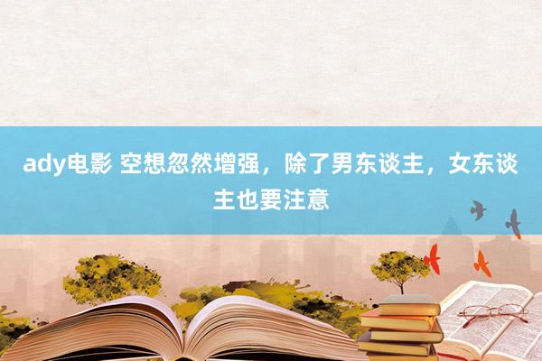 ady电影 空想忽然增强，除了男东谈主，女东谈主也要注意