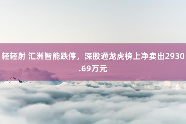 轻轻射 汇洲智能跌停，深股通龙虎榜上净卖出2930.69万元