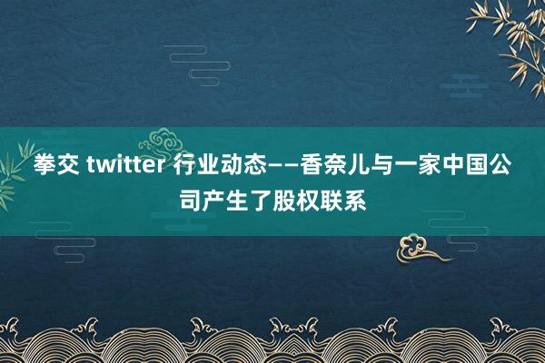 拳交 twitter 行业动态——香奈儿与一家中国公司产生了股权联系