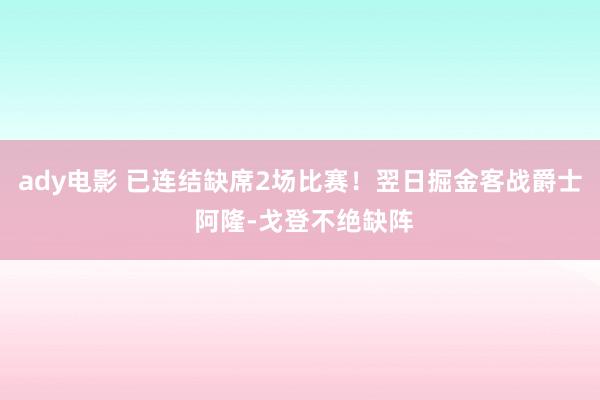 ady电影 已连结缺席2场比赛！翌日掘金客战爵士 阿隆-戈登不绝缺阵