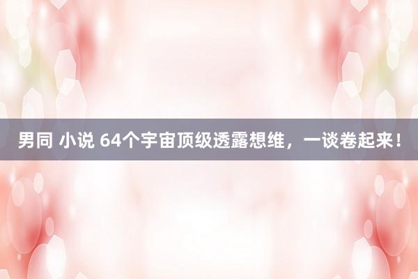 男同 小说 64个宇宙顶级透露想维，一谈卷起来！