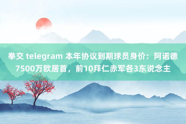 拳交 telegram 本年协议到期球员身价:阿诺德7500万欧居首,前10拜仁赤军各3东说念主