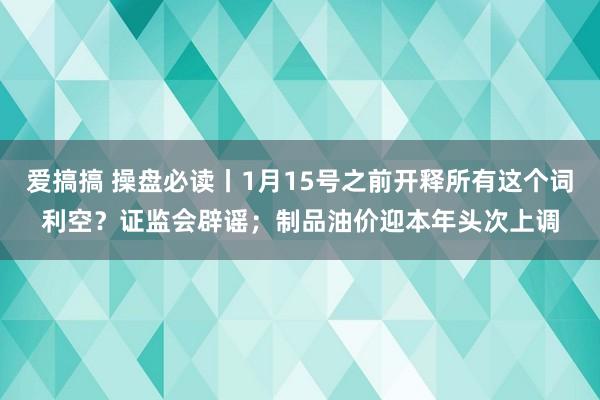 爱搞搞 操盘必读丨1月15号之前开释所有这个词利空？证监会辟谣；制品油价迎本年头次上调