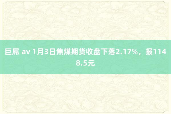巨屌 av 1月3日焦煤期货收盘下落2.17%，报1148.5元